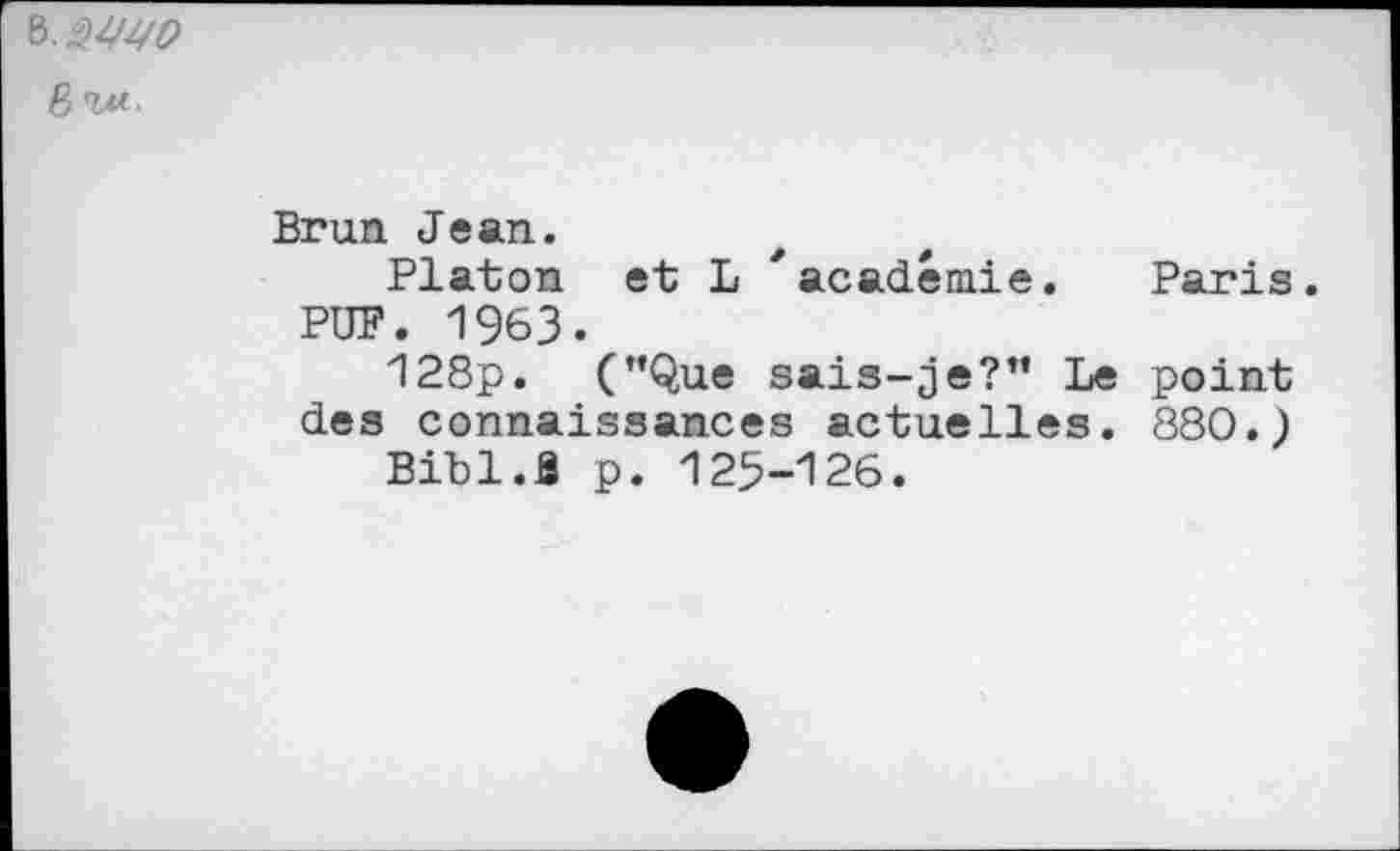 ﻿b.&WD
B w-
Brun Jean.
Platon et L * académie. Paris. PUF. 1963.
128p. ("Que sais-je?” Le point des connaissances actuelles. 880.)
Bitl.fi p. 125-126.